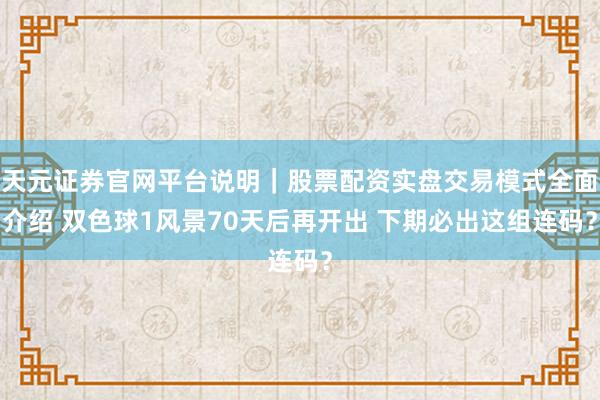 天元证券官网平台说明｜股票配资实盘交易模式全面介绍 双色球1风景70天后再开出 下期必出这组连码？