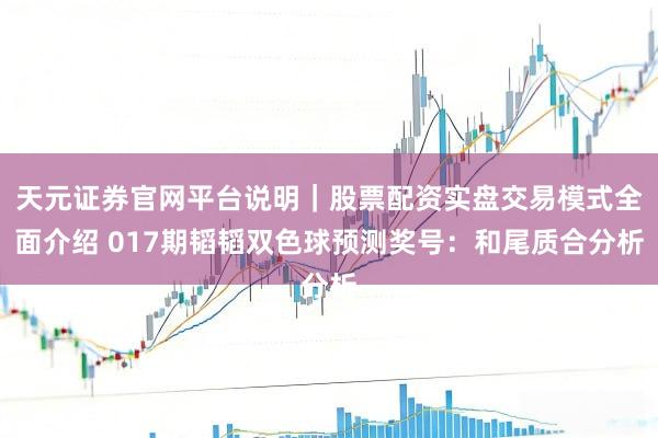 天元证券官网平台说明｜股票配资实盘交易模式全面介绍 017期韬韬双色球预测奖号：和尾质合分析