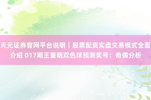 天元证券官网平台说明｜股票配资实盘交易模式全面介绍 017期王重明双色球预测奖号：奇偶分析