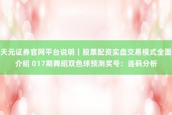 天元证券官网平台说明｜股票配资实盘交易模式全面介绍 017期舞昭双色球预测奖号：连码分析