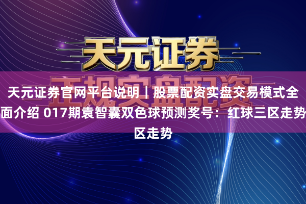 天元证券官网平台说明｜股票配资实盘交易模式全面介绍 017期袁智囊双色球预测奖号：红球三区走势