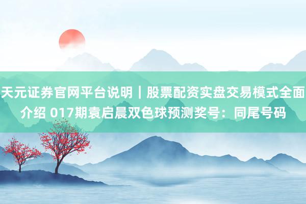天元证券官网平台说明｜股票配资实盘交易模式全面介绍 017期袁启晨双色球预测奖号：同尾号码