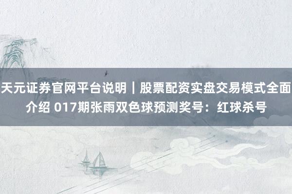 天元证券官网平台说明｜股票配资实盘交易模式全面介绍 017期张雨双色球预测奖号：红球杀号