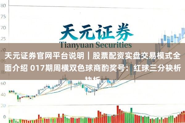 天元证券官网平台说明｜股票配资实盘交易模式全面介绍 017期周横双色球商酌奖号：红球三分袂析