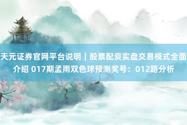 天元证券官网平台说明｜股票配资实盘交易模式全面介绍 017期孟雨双色球预测奖号：012路分析
