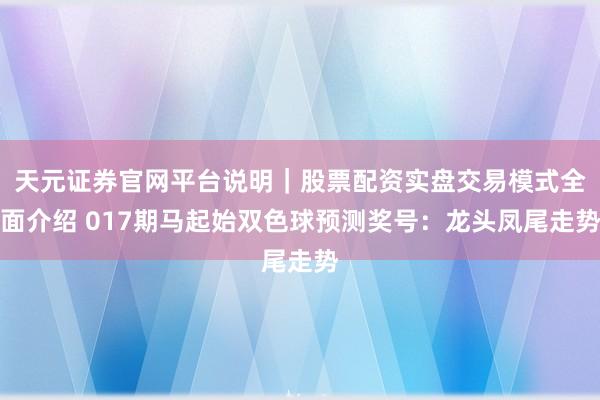 天元证券官网平台说明｜股票配资实盘交易模式全面介绍 017期马起始双色球预测奖号：龙头凤尾走势