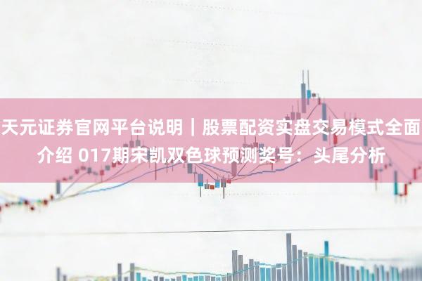 天元证券官网平台说明｜股票配资实盘交易模式全面介绍 017期宋凯双色球预测奖号：头尾分析
