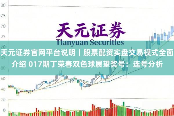 天元证券官网平台说明｜股票配资实盘交易模式全面介绍 017期丁荣春双色球展望奖号：连号分析