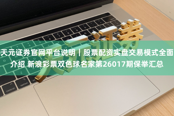 天元证券官网平台说明｜股票配资实盘交易模式全面介绍 新浪彩票双色球名家第26017期保举汇总