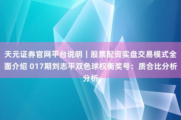 天元证券官网平台说明｜股票配资实盘交易模式全面介绍 017期刘志平双色球权衡奖号：质合比分析