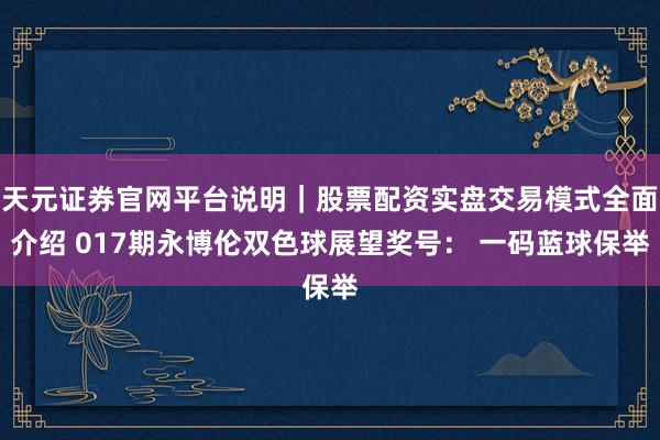 天元证券官网平台说明｜股票配资实盘交易模式全面介绍 017期永博伦双色球展望奖号： 一码蓝球保举
