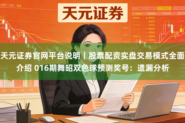 天元证券官网平台说明｜股票配资实盘交易模式全面介绍 016期舞昭双色球预测奖号：遗漏分析