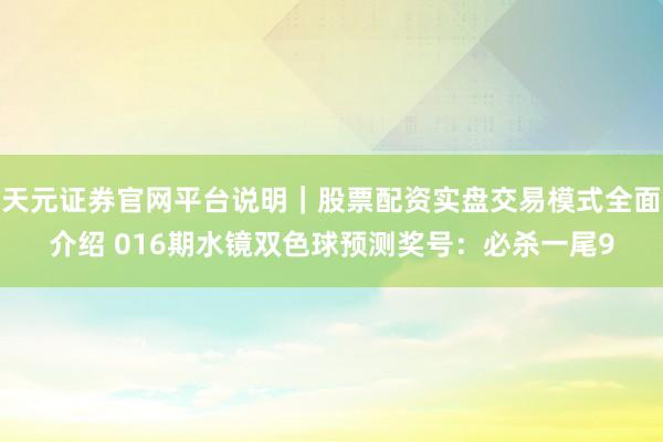 天元证券官网平台说明｜股票配资实盘交易模式全面介绍 016期水镜双色球预测奖号：必杀一尾9