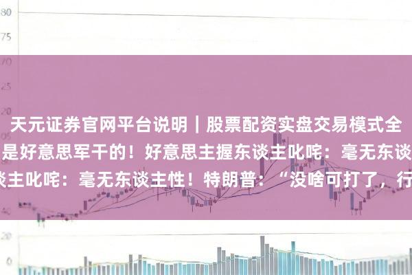 天元证券官网平台说明｜股票配资实盘交易模式全面介绍 “误炸”小学，是好意思军干的！好意思主握东谈主叱咤：毫无东谈主性！特朗普：“没啥可打了，行将终了”
