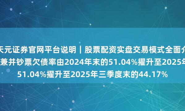 天元证券官网平台说明｜股票配资实盘交易模式全面介绍 湘电股份：公司兼并钞票欠债率由2024年末的51.04%擢升至2025年三季度末的44.17%