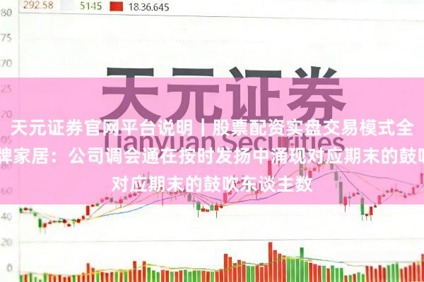 天元证券官网平台说明｜股票配资实盘交易模式全面介绍 金牌家居：公司调会通在按时发扬中涌现对应期末的鼓吹东谈主数