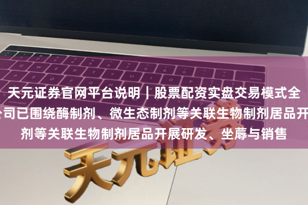 天元证券官网平台说明｜股票配资实盘交易模式全面介绍 粤海饲料：公司已围绕酶制剂、微生态制剂等关联生物制剂居品开展研发、坐蓐与销售