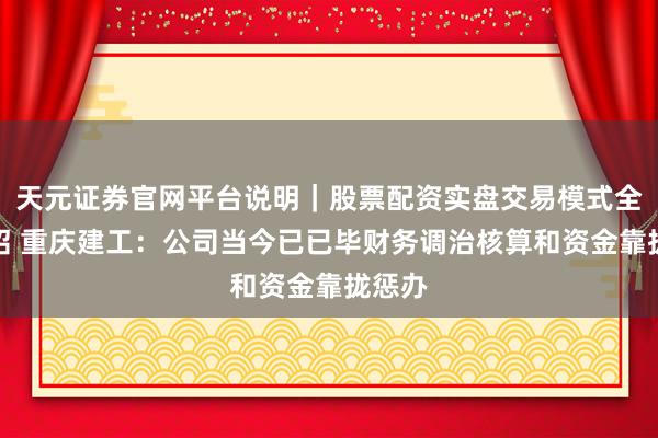 天元证券官网平台说明｜股票配资实盘交易模式全面介绍 重庆建工：公司当今已已毕财务调治核算和资金靠拢惩办
