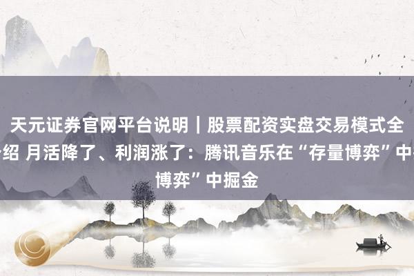 天元证券官网平台说明｜股票配资实盘交易模式全面介绍 月活降了、利润涨了：腾讯音乐在“存量博弈”中掘金