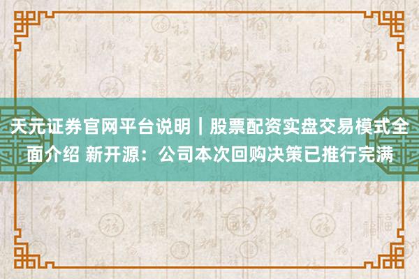 天元证券官网平台说明｜股票配资实盘交易模式全面介绍 新开源：公司本次回购决策已推行完满