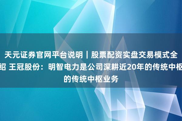 天元证券官网平台说明｜股票配资实盘交易模式全面介绍 王冠股份：明智电力是公司深耕近20年的传统中枢业务