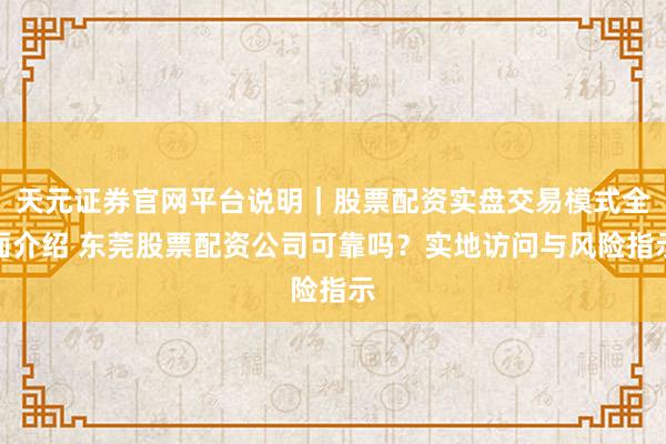 天元证券官网平台说明｜股票配资实盘交易模式全面介绍 东莞股票配资公司可靠吗？实地访问与风险指示