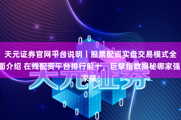 天元证券官网平台说明｜股票配资实盘交易模式全面介绍 在线配资平台排行前十，巨擘指数揭秘哪家强！