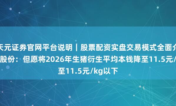 天元证券官网平台说明｜股票配资实盘交易模式全面介绍 牧原股份：但愿将2026年生猪衍生平均本钱降至11.5元/kg以下