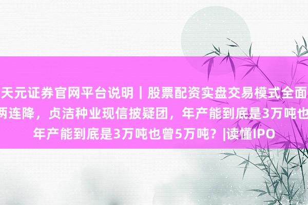 天元证券官网平台说明｜股票配资实盘交易模式全面介绍 未上市营收已两连降，贞洁种业现信披疑团，年产能到底是3万吨也曾5万吨？|读懂IPO