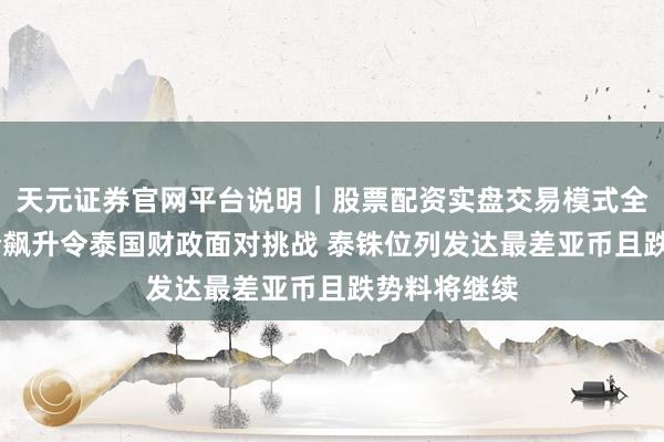 天元证券官网平台说明｜股票配资实盘交易模式全面介绍 油价飙升令泰国财政面对挑战 泰铢位列发达最差亚币且跌势料将继续