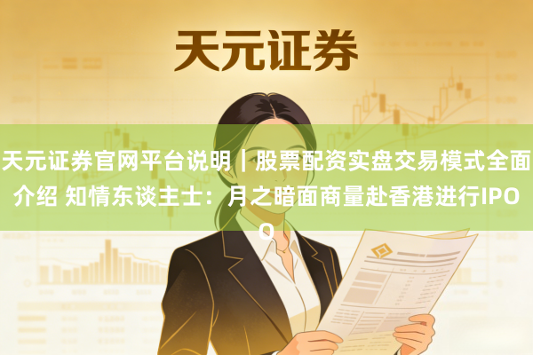 天元证券官网平台说明｜股票配资实盘交易模式全面介绍 知情东谈主士：月之暗面商量赴香港进行IPO