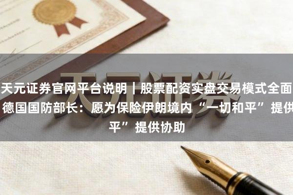 天元证券官网平台说明｜股票配资实盘交易模式全面介绍 德国国防部长：愿为保险伊朗境内 “一切和平” 提供协助