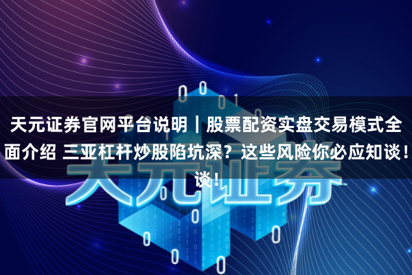 天元证券官网平台说明｜股票配资实盘交易模式全面介绍 三亚杠杆炒股陷坑深？这些风险你必应知谈！