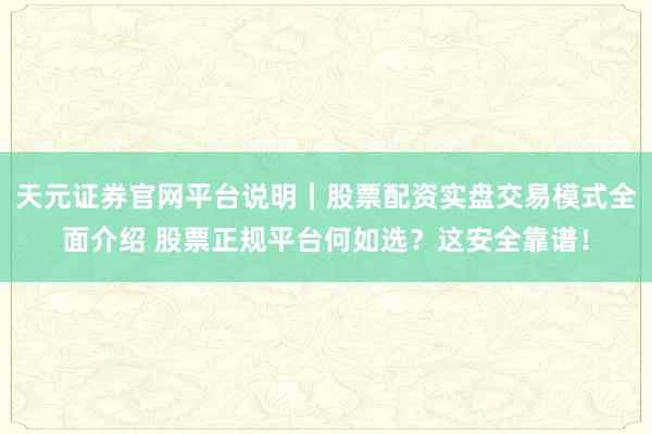 天元证券官网平台说明｜股票配资实盘交易模式全面介绍 股票正规平台何如选？这安全靠谱！