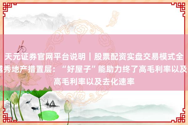 天元证券官网平台说明｜股票配资实盘交易模式全面介绍 越秀地产措置层：“好屋子”能助力终了高毛利率以及去化速率