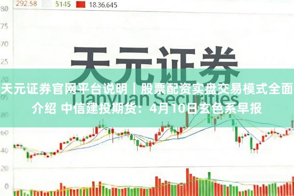 天元证券官网平台说明｜股票配资实盘交易模式全面介绍 中信建投期货：4月10日玄色系早报