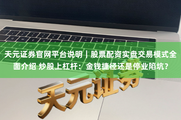天元证券官网平台说明｜股票配资实盘交易模式全面介绍 炒股上杠杆：金钱捷径还是停业陷坑？
