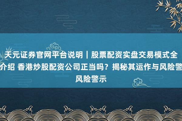 天元证券官网平台说明｜股票配资实盘交易模式全面介绍 香港炒股配资公司正当吗？揭秘其运作与风险警示